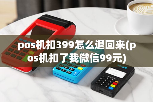 pos机扣399怎么退回来(pos机扣了我微信99元) pos机扣399怎么退回来(pos机扣了我微信99元)