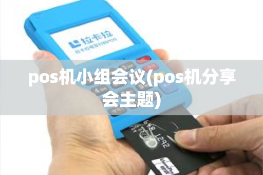 pos机小组会议(pos机分享会主题) pos机小组会议(pos机分享会主题)