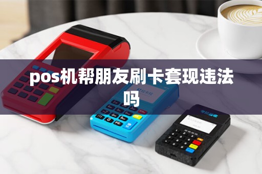 pos机帮朋友刷卡套现违法吗