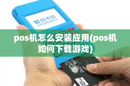 pos机怎么安装应用(pos机如何下载游戏)