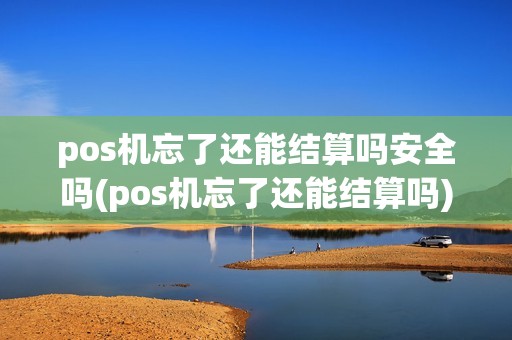 pos机忘了还能结算吗安全吗(pos机忘了还能结算吗)