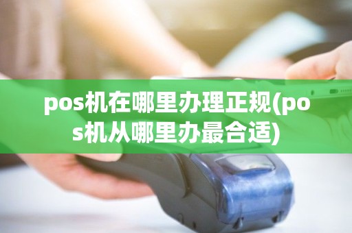 pos机在哪里办理正规(pos机从哪里办最合适)