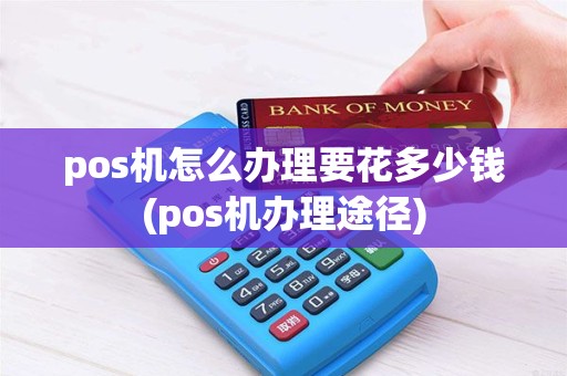pos机怎么办理要花多少钱(pos机办理途径)