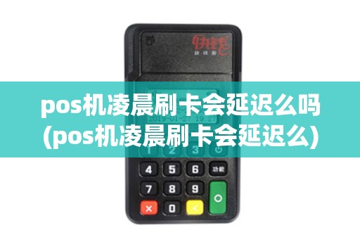 pos机凌晨刷卡会延迟么吗(pos机凌晨刷卡会延迟么)