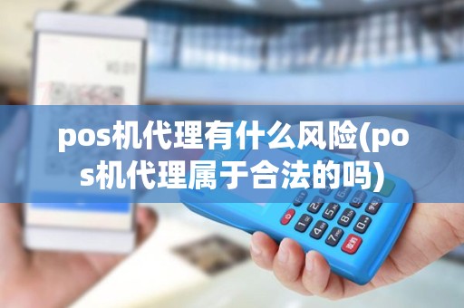 pos机代理有什么风险(pos机代理属于合法的吗)