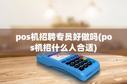 pos机招聘专员好做吗(pos机招什么人合适)