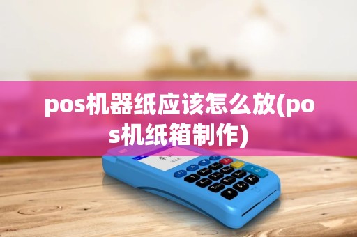 pos机器纸应该怎么放(pos机纸箱制作) pos机器纸应该怎么放(pos机纸箱制作)