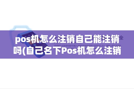 pos机怎么注销自己能注销吗(自己名下Pos机怎么注销) pos机怎么注销自己能注销吗(自己名下Pos机怎么注销)