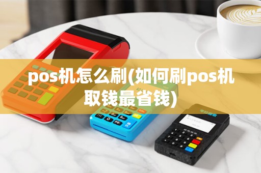 pos机怎么刷(如何刷pos机取钱最省钱) pos机怎么刷(如何刷pos机取钱最省钱)