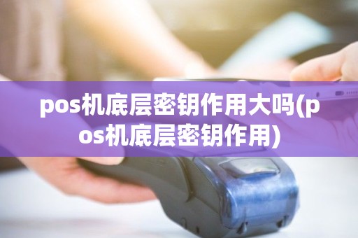 pos机底层密钥作用大吗(pos机底层密钥作用) pos机底层密钥作用大吗(pos机底层密钥作用)