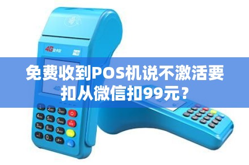 免费收到POS机说不激活要扣从微信扣99元？