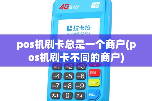 pos机刷卡总是一个商户(pos机刷卡不同的商户) pos机刷卡总是一个商户(pos机刷卡不同的商户)