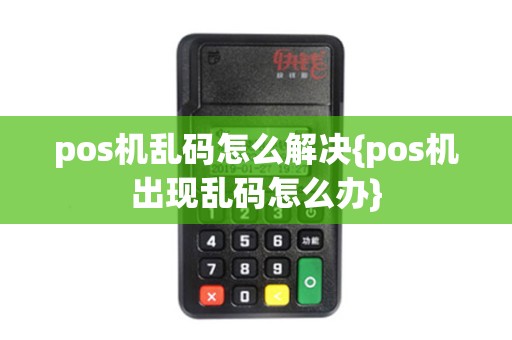 pos机乱码怎么解决{pos机出现乱码怎么办}