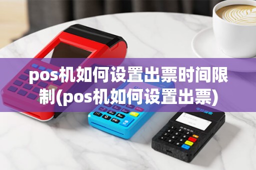 pos机如何设置出票时间限制(pos机如何设置出票)