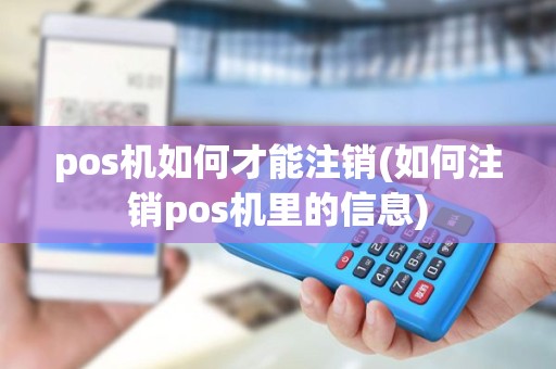 pos机如何才能注销(如何注销pos机里的信息) pos机如何才能注销(如何注销pos机里的信息)