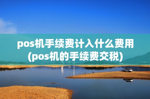 pos机手续费计入什么费用(pos机的手续费交税) pos机手续费计入什么费用(pos机的手续费交税)