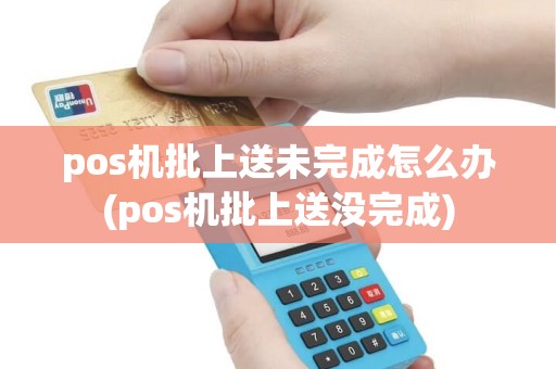 pos机批上送未完成怎么办(pos机批上送没完成)