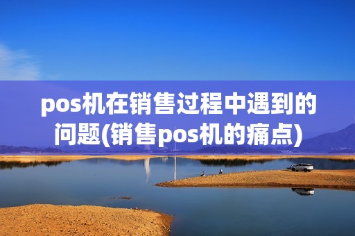pos机在销售过程中遇到的问题(销售pos机的痛点) pos机在销售过程中遇到的问题(销售pos机的痛点)