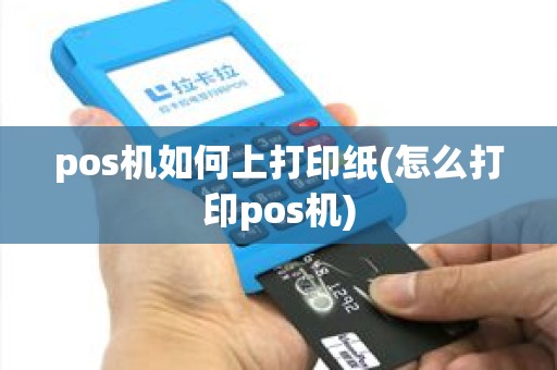 pos机如何上打印纸(怎么打印pos机) pos机如何上打印纸(怎么打印pos机)