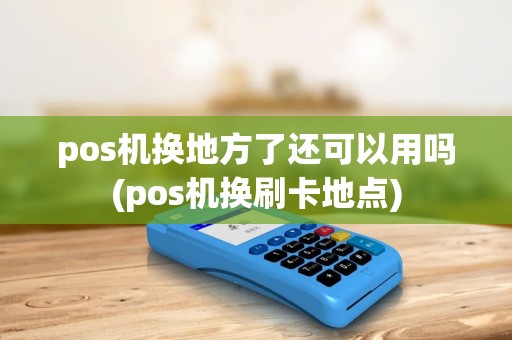 pos机换地方了还可以用吗(pos机换刷卡地点)