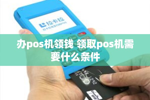 办pos机领钱 领取pos机需要什么条件