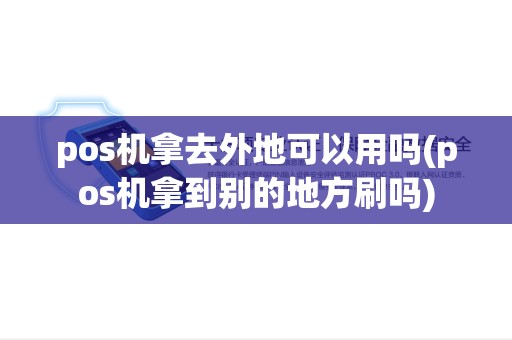 pos机拿去外地可以用吗(pos机拿到别的地方刷吗) pos机拿去外地可以用吗(pos机拿到别的地方刷吗)