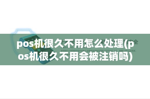 pos机很久不用怎么处理(pos机很久不用会被注销吗) pos机很久不用怎么处理(pos机很久不用会被注销吗)