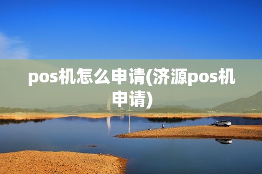 pos机怎么申请(济源pos机申请) pos机怎么申请(济源pos机申请)