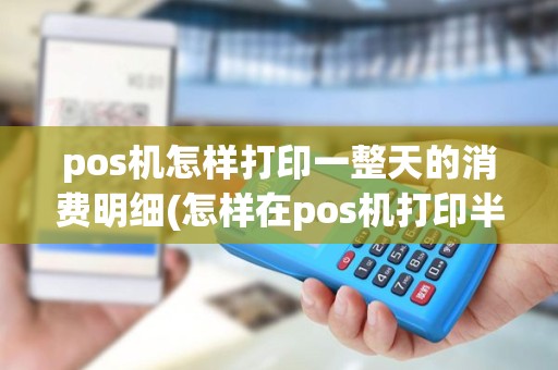 pos机怎样打印一整天的消费明细(怎样在pos机打印半年流水) pos机怎样打印一整天的消费明细(怎样在pos机打印半年流水)