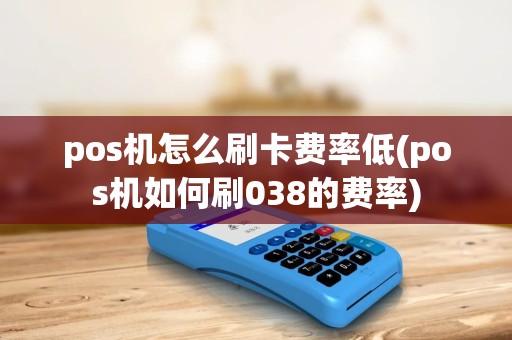 pos机怎么刷卡费率低(pos机如何刷038的费率) pos机怎么刷卡费率低(pos机如何刷038的费率)