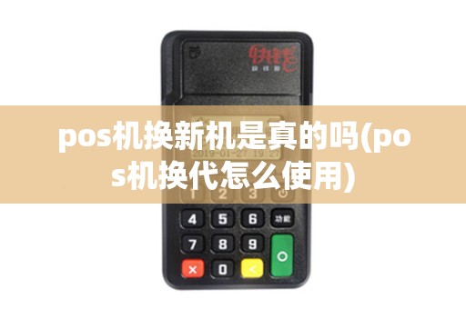 pos机换新机是真的吗(pos机换代怎么使用) pos机换新机是真的吗(pos机换代怎么使用)