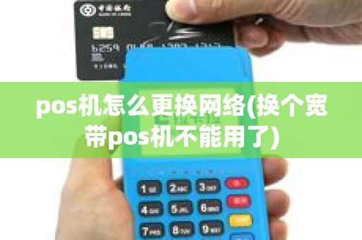 pos机怎么更换网络(换个宽带pos机不能用了) pos机怎么更换网络(换个宽带pos机不能用了)