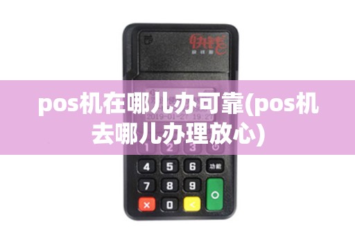 pos机在哪儿办可靠(pos机去哪儿办理放心) pos机在哪儿办可靠(pos机去哪儿办理放心)