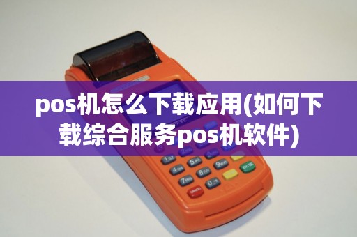 pos机怎么下载应用(如何下载综合服务pos机软件) pos机怎么下载应用(如何下载综合服务pos机软件)