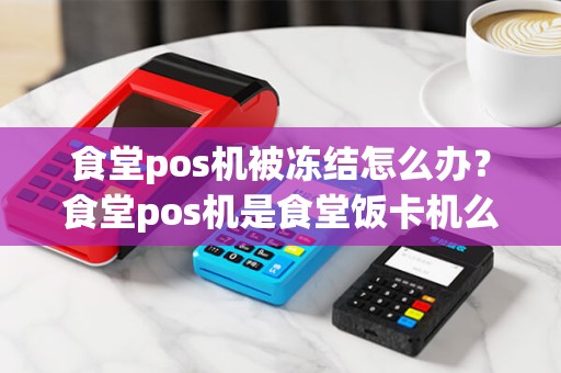 食堂pos机被冻结怎么办？食堂pos机是食堂饭卡机么？