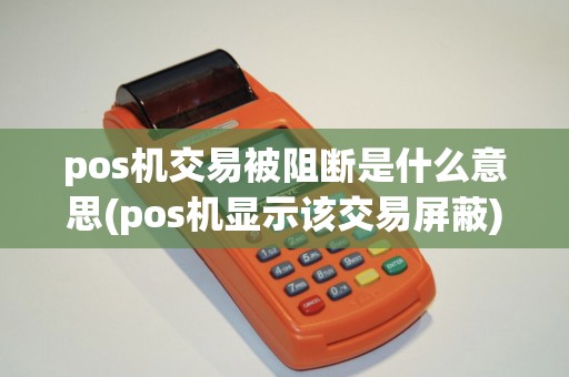 pos机交易被阻断是什么意思(pos机显示该交易屏蔽) pos机交易被阻断是什么意思(pos机显示该交易屏蔽)