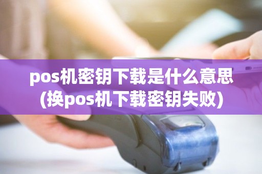pos机密钥下载是什么意思(换pos机下载密钥失败) pos机密钥下载是什么意思(换pos机下载密钥失败)