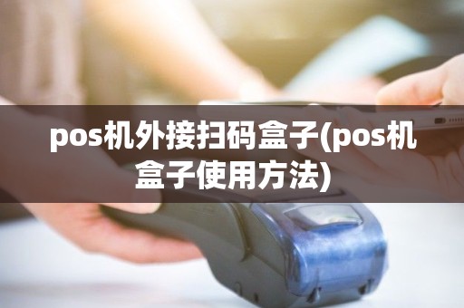 pos机外接扫码盒子(pos机盒子使用方法) pos机外接扫码盒子(pos机盒子使用方法)