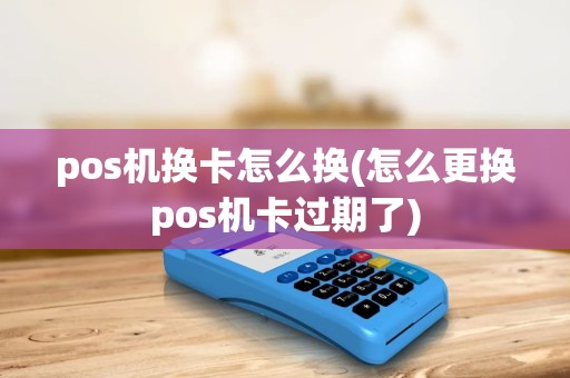 pos机换卡怎么换(怎么更换pos机卡过期了) pos机换卡怎么换(怎么更换pos机卡过期了)