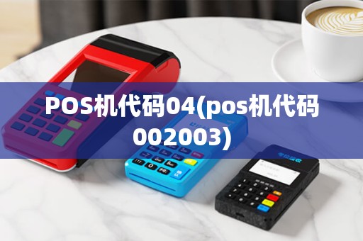 POS机代码04(pos机代码002003) POS机代码04(pos机代码002003)