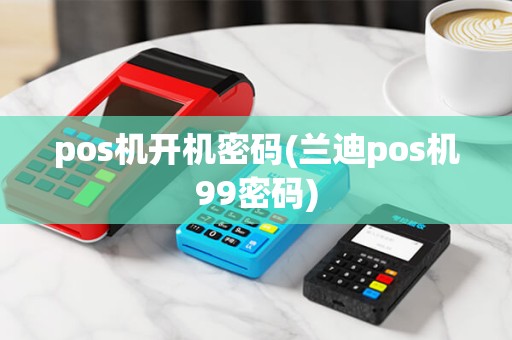 pos机开机密码(兰迪pos机99密码) pos机开机密码(兰迪pos机99密码)