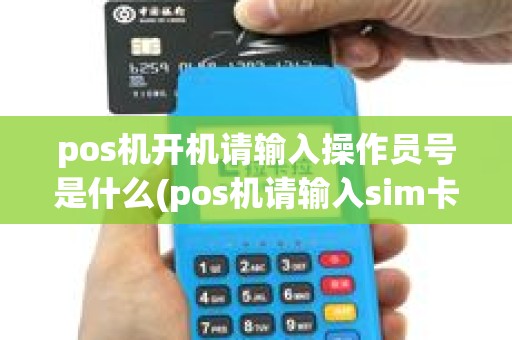 pos机开机请输入操作员号是什么(pos机请输入sim卡) pos机开机请输入操作员号是什么(pos机请输入sim卡)