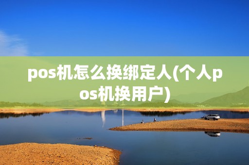 pos机怎么换绑定人(个人pos机换用户) pos机怎么换绑定人(个人pos机换用户)
