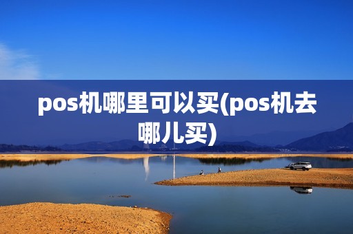 pos机哪里可以买(pos机去哪儿买)