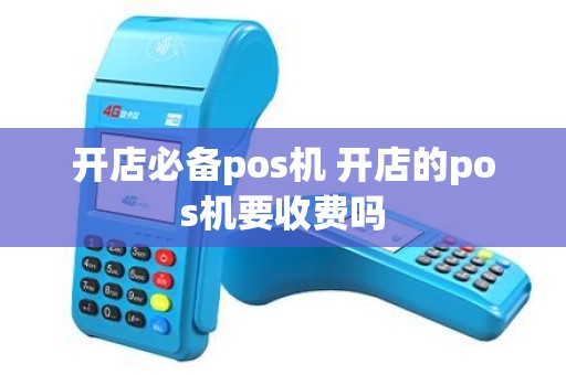 开店必备pos机 开店的pos机要收费吗