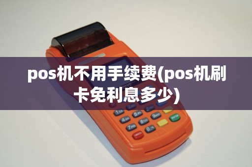 pos机不用手续费(pos机刷卡免利息多少)