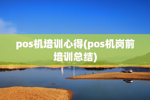 pos机培训心得(pos机岗前培训总结) pos机培训心得(pos机岗前培训总结)