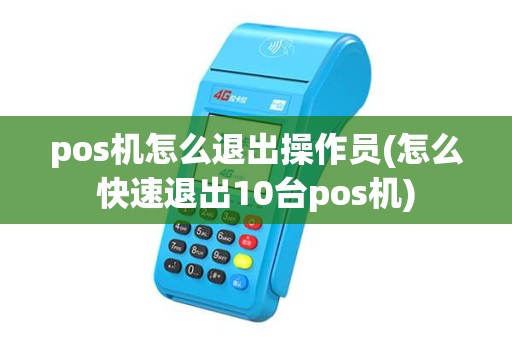 pos机怎么退出操作员(怎么快速退出10台pos机) pos机怎么退出操作员(怎么快速退出10台pos机)
