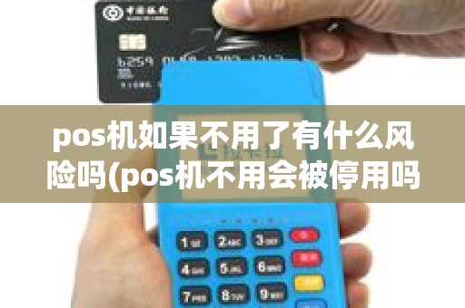 pos机如果不用了有什么风险吗(pos机不用会被停用吗) pos机如果不用了有什么风险吗(pos机不用会被停用吗)