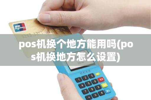 pos机换个地方能用吗(pos机换地方怎么设置) pos机换个地方能用吗(pos机换地方怎么设置)